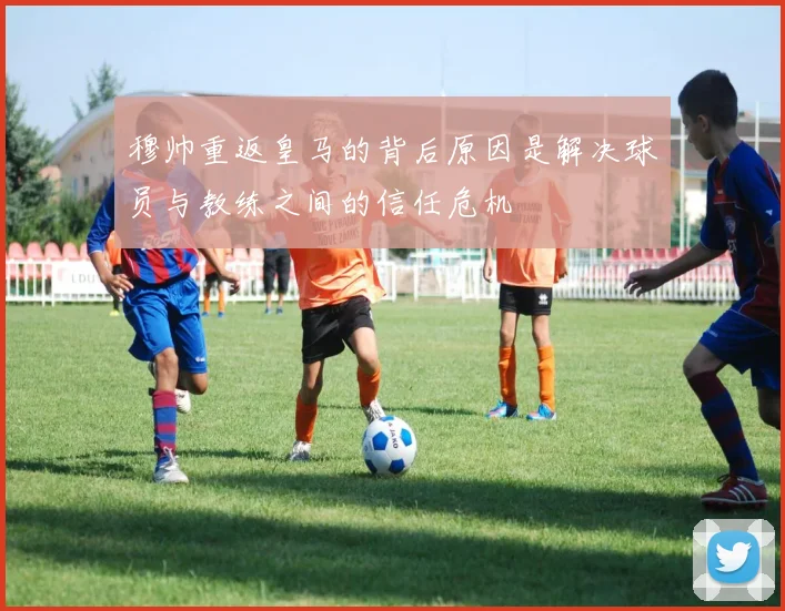 穆帅重返皇马的背后原因是解决球员与教练之间的信任危机