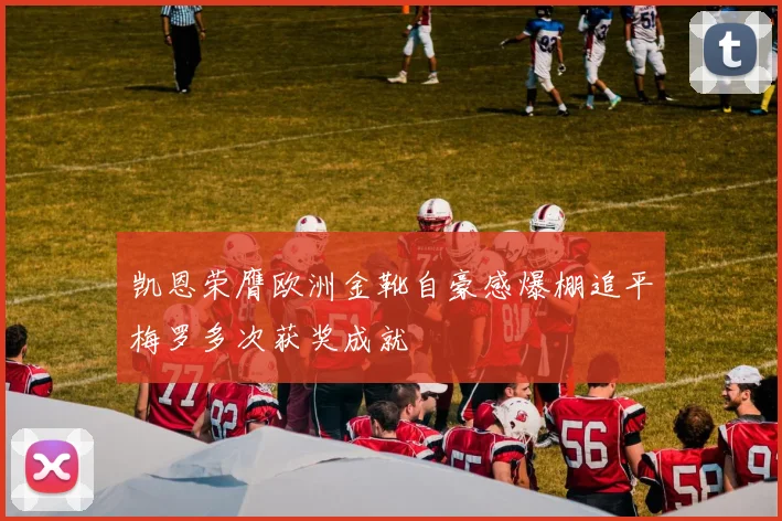 凯恩荣膺欧洲金靴自豪感爆棚追平梅罗多次获奖成就