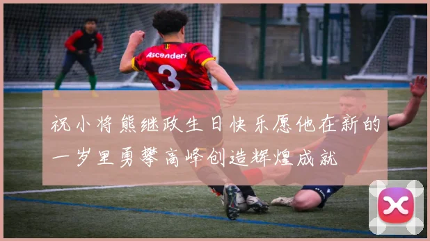 祝小将熊继政生日快乐愿他在新的一岁里勇攀高峰创造辉煌成就