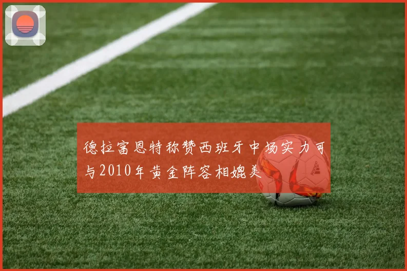 德拉富恩特称赞西班牙中场实力可与2010年黄金阵容相媲美