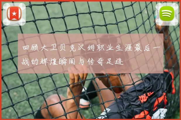 回顾大卫贝克汉姆职业生涯最后一战的辉煌瞬间与传奇足迹