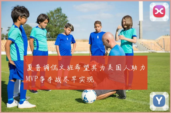 夏普调侃文班希望其为美国人助力MVP争夺战尽早实现
