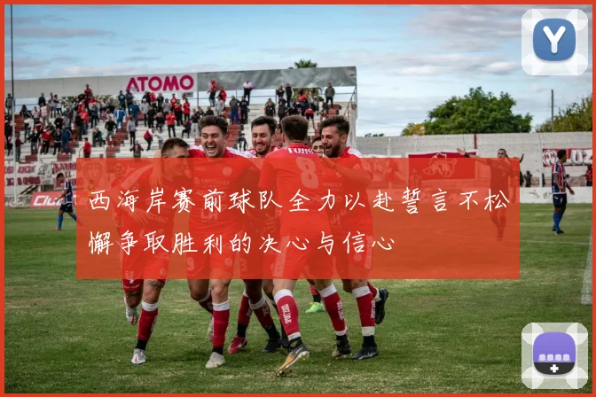 西海岸赛前球队全力以赴誓言不松懈争取胜利的决心与信心