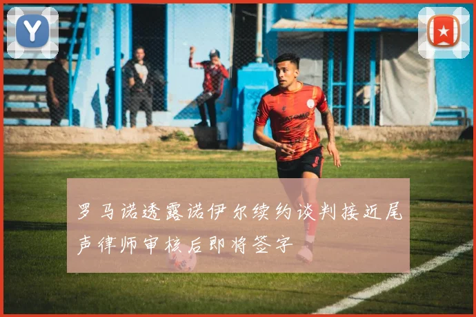 罗马诺透露诺伊尔续约谈判接近尾声律师审核后即将签字