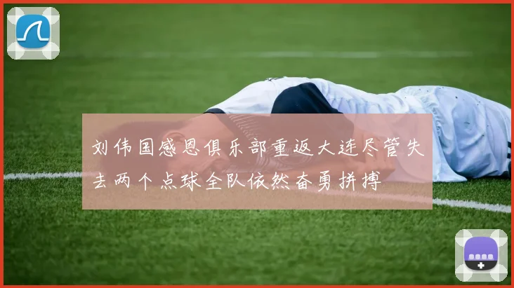 刘伟国感恩俱乐部重返大连尽管失去两个点球全队依然奋勇拼搏
