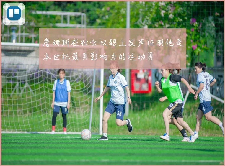 詹姆斯在社会议题上发声证明他是本世纪最具影响力的运动员