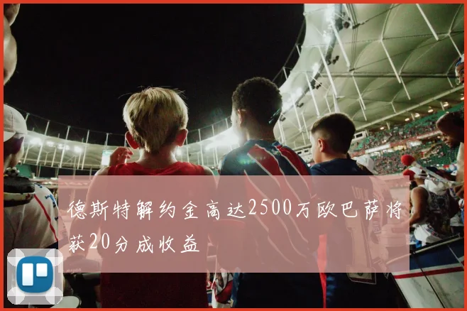 德斯特解约金高达2500万欧巴萨将获20分成收益