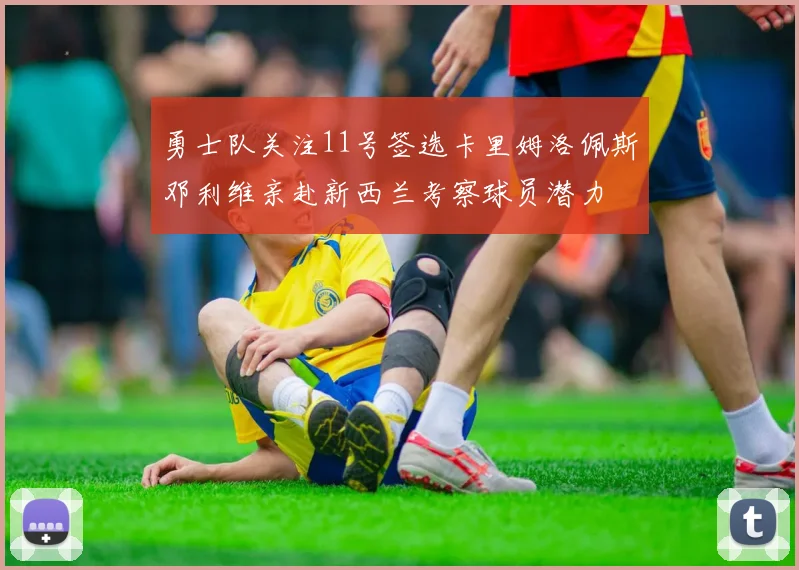 勇士队关注11号签选卡里姆洛佩斯邓利维亲赴新西兰考察球员潜力