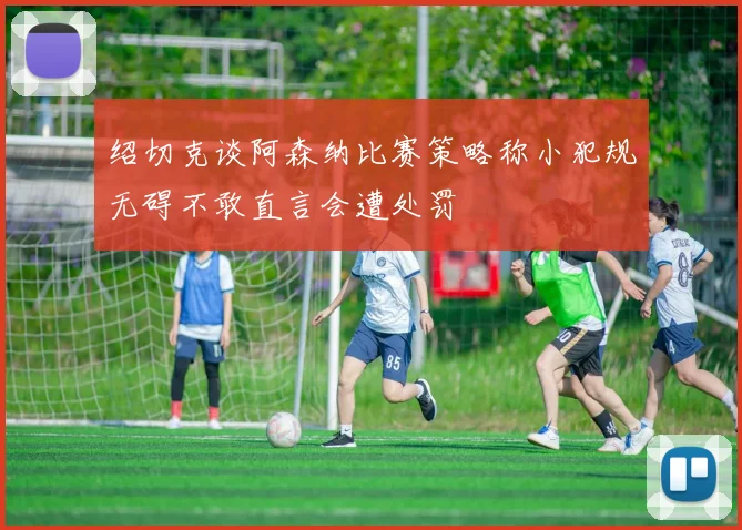 绍切克谈阿森纳比赛策略称小犯规无碍不敢直言会遭处罚
