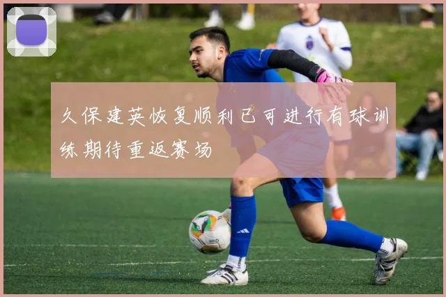 久保建英恢复顺利已可进行有球训练期待重返赛场