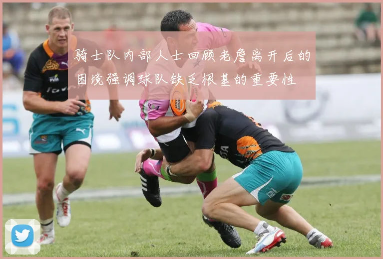 骑士队内部人士回顾老詹离开后的困境强调球队缺乏根基的重要性