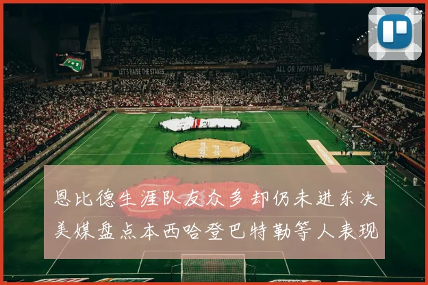 恩比德生涯队友众多却仍未进东决美媒盘点本西哈登巴特勒等人表现