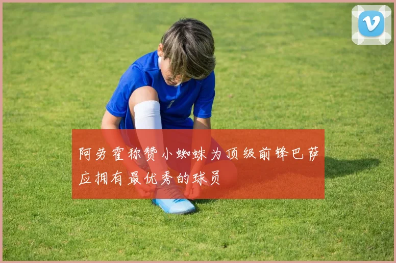 阿劳霍称赞小蜘蛛为顶级前锋巴萨应拥有最优秀的球员