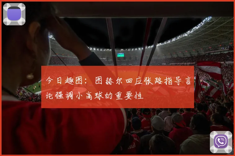 今日趣图：图赫尔回应张路指导言论强调小高球的重要性