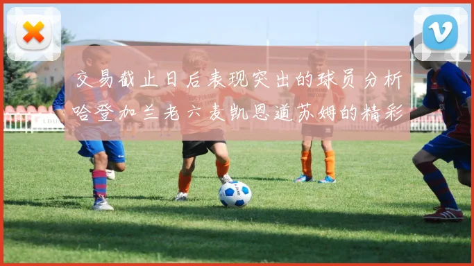 交易截止日后表现突出的球员分析哈登加兰老六麦凯恩道苏姆的精彩表现