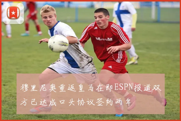 穆里尼奥重返皇马在即ESPN报道双方已达成口头协议签约两年