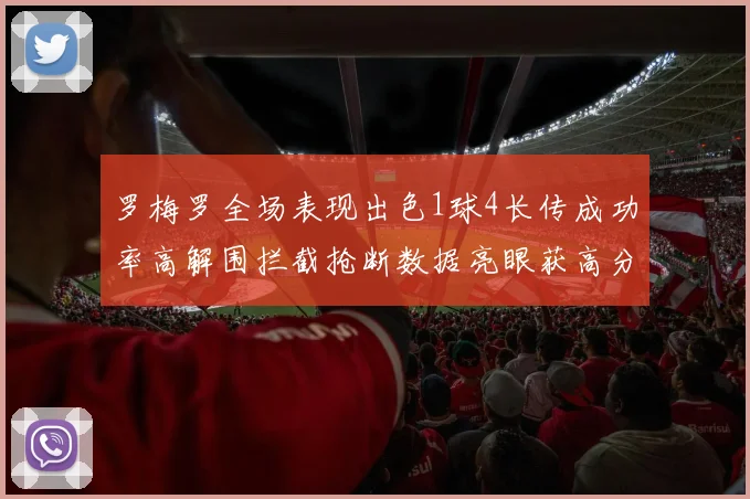 罗梅罗全场表现出色1球4长传成功率高解围拦截抢断数据亮眼获高分评价