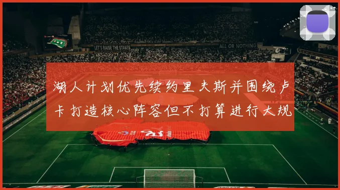 湖人计划优先续约里夫斯并围绕卢卡打造核心阵容但不打算进行大规模重建