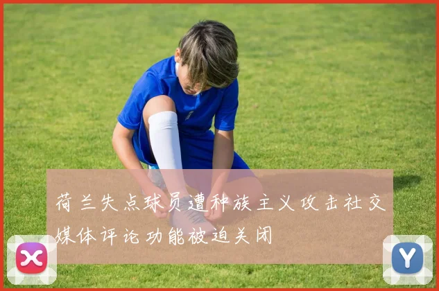 荷兰失点球员遭种族主义攻击社交媒体评论功能被迫关闭