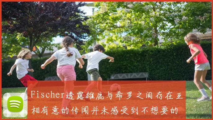 Fischer透露雄鹿与希罗之间存在互相有意的传闻并未感受到不想要的迹象