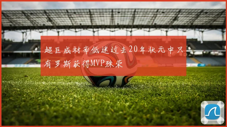 超巨成材率低迷过去20年状元中只有罗斯获得MVP殊荣