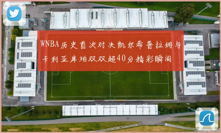 WNBA历史首次对决凯尔希普拉姆与卡利亚库珀双双超40分精彩瞬间