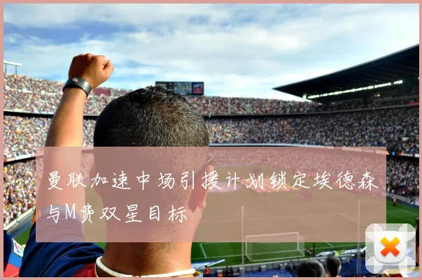 曼联加速中场引援计划锁定埃德森与M费双星目标