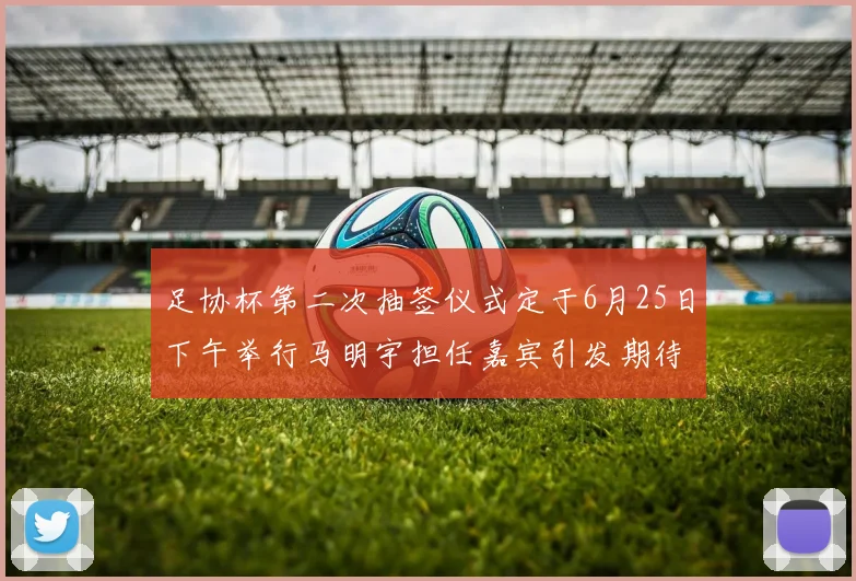 足协杯第二次抽签仪式定于6月25日下午举行马明宇担任嘉宾引发期待
