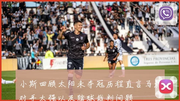 小斯回顾太阳未夺冠历程直言马刺对手太强以及赌球裁判问题