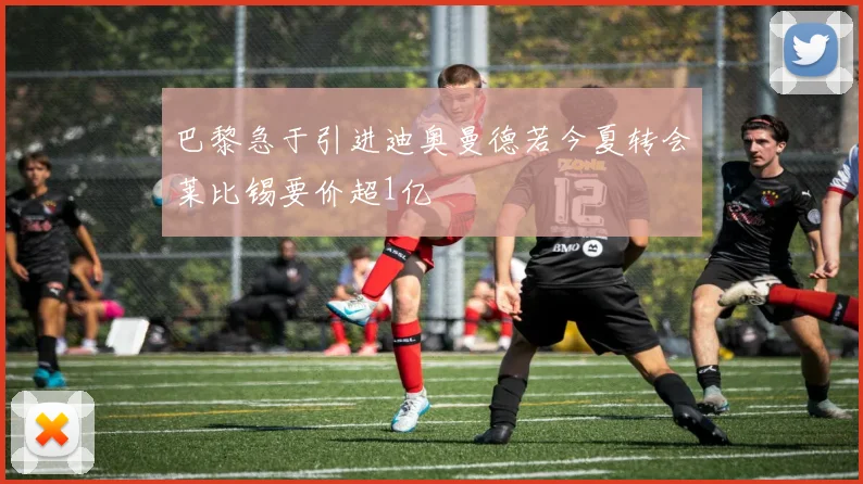 巴黎急于引进迪奥曼德若今夏转会莱比锡要价超1亿