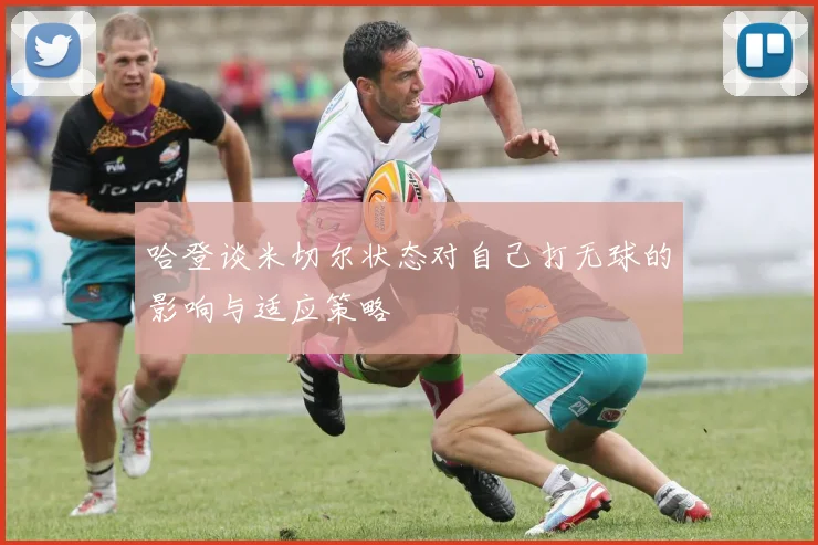 哈登谈米切尔状态对自己打无球的影响与适应策略