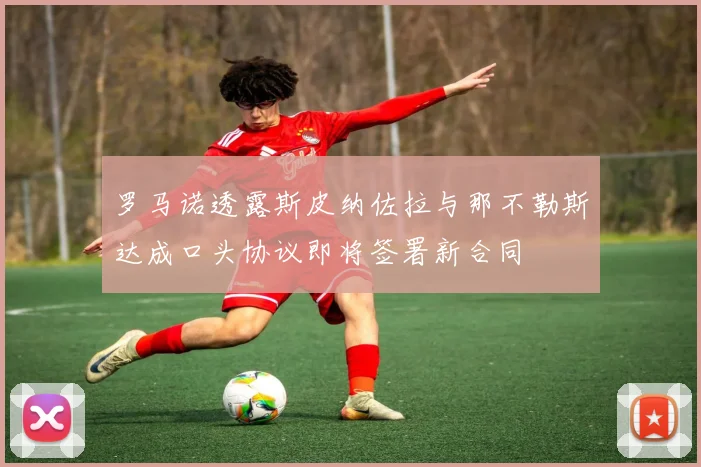 罗马诺透露斯皮纳佐拉与那不勒斯达成口头协议即将签署新合同