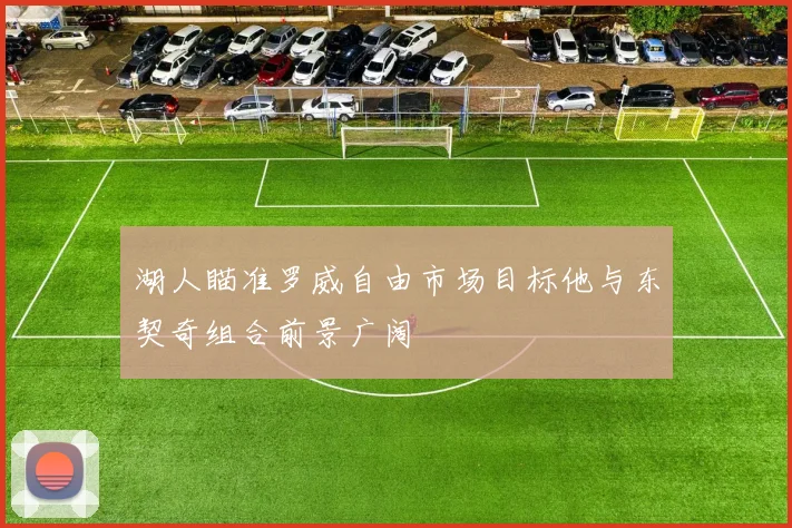 湖人瞄准罗威自由市场目标他与东契奇组合前景广阔
