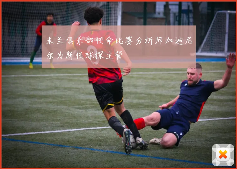 米兰俱乐部任命比赛分析师加迪尼尔为新任球探主管