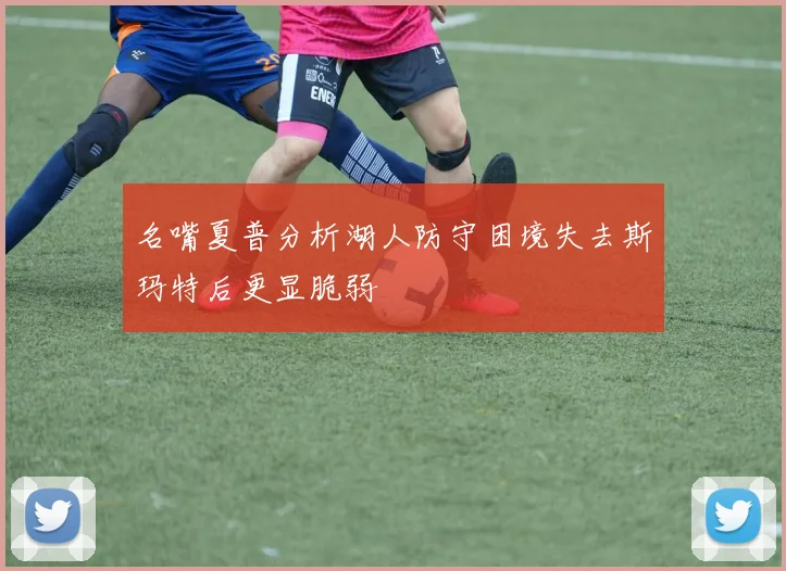 名嘴夏普分析湖人防守困境失去斯玛特后更显脆弱