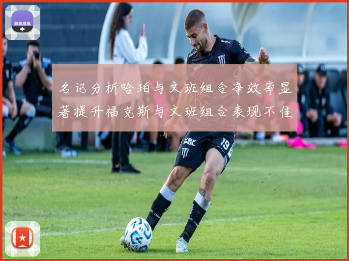名记分析哈珀与文班组合净效率显著提升福克斯与文班组合表现不佳差距明显