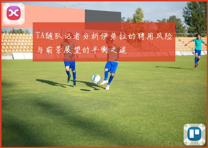 TA随队记者分析伊劳拉的聘用风险与前景展望的平衡之道