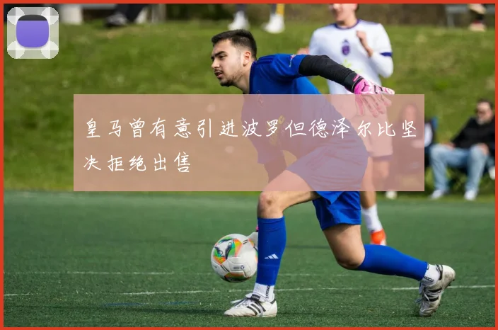 皇马曾有意引进波罗但德泽尔比坚决拒绝出售
